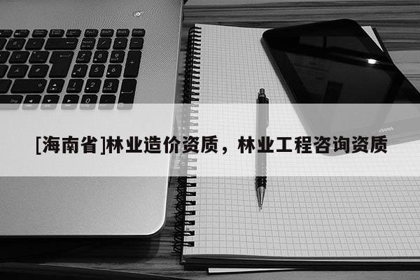 [海南省]林業造價資質，林業工程咨詢資質