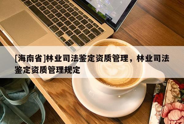 [海南省]林業司法鑒定資質管理，林業司法鑒定資質管理規定