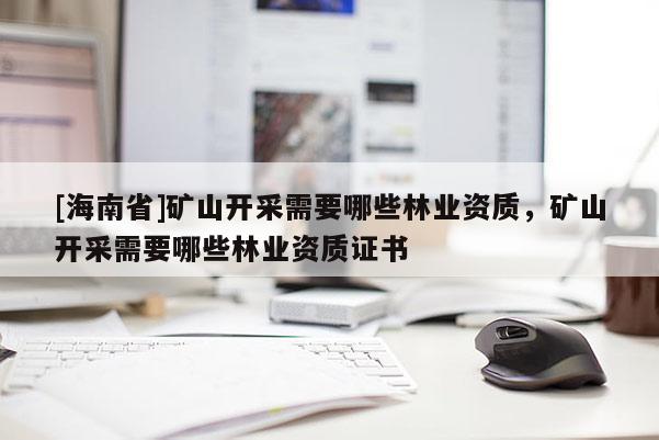 [海南省]礦山開(kāi)采需要哪些林業(yè)資質(zhì)，礦山開(kāi)采需要哪些林業(yè)資質(zhì)證書(shū)