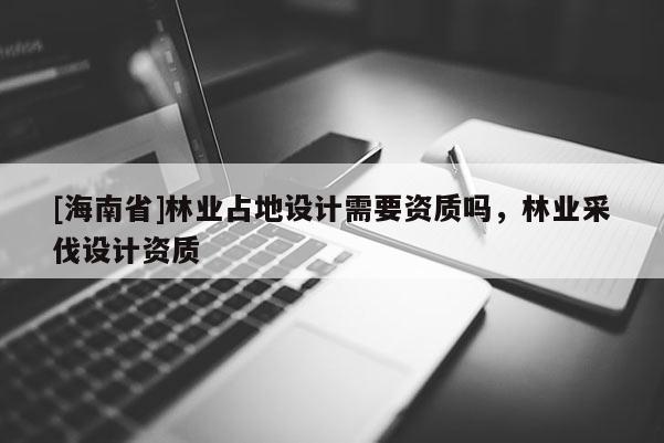 [海南省]林業占地設計需要資質嗎，林業采伐設計資質