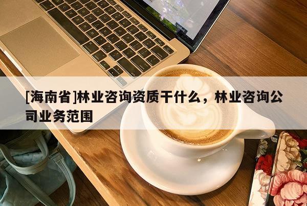 [海南省]林業咨詢資質干什么，林業咨詢公司業務范圍