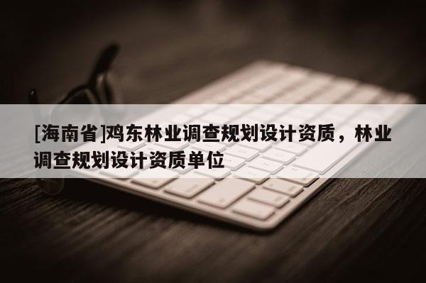 [海南省]雞東林業調查規劃設計資質，林業調查規劃設計資質單位