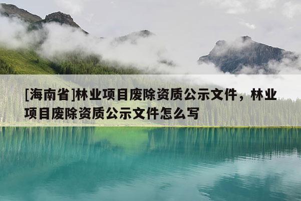 [海南省]林業項目廢除資質公示文件，林業項目廢除資質公示文件怎么寫