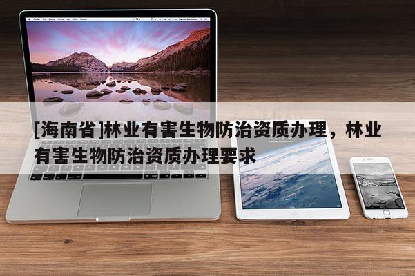[海南省]林業(yè)有害生物防治資質(zhì)辦理，林業(yè)有害生物防治資質(zhì)辦理要求