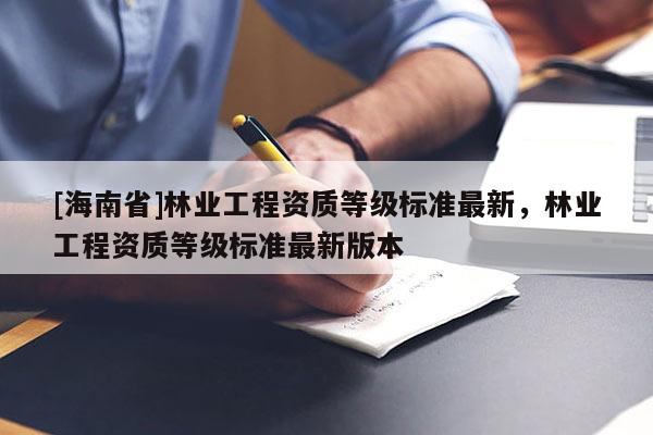 [海南省]林業工程資質等級標準最新，林業工程資質等級標準最新版本