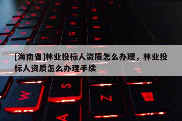 [海南省]林業投標人資質怎么辦理，林業投標人資質怎么辦理手續