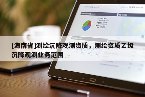 [海南省]測繪沉降觀測資質，測繪資質乙級沉降觀測業務范圍