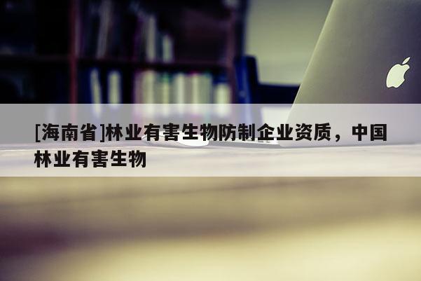 [海南省]林業(yè)有害生物防制企業(yè)資質(zhì)，中國(guó)林業(yè)有害生物
