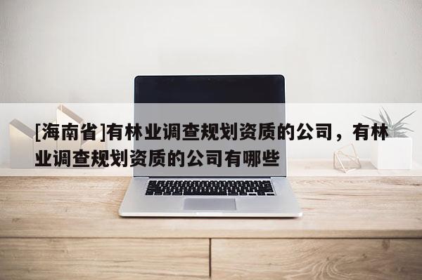 [海南省]有林業調查規劃資質的公司，有林業調查規劃資質的公司有哪些