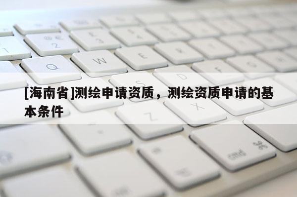 [海南省]測繪申請資質，測繪資質申請的基本條件