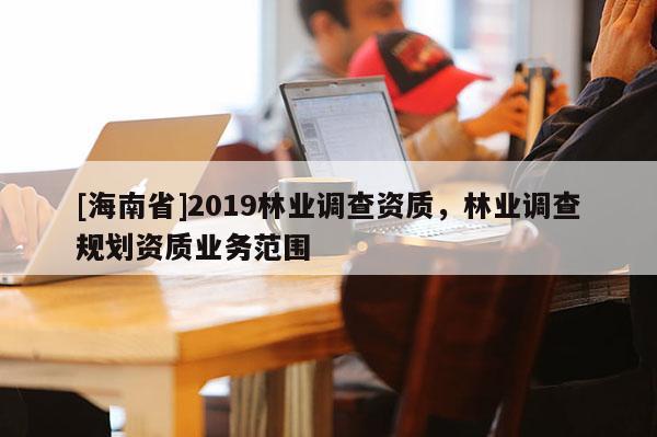 [海南省]2019林業調查資質，林業調查規劃資質業務范圍
