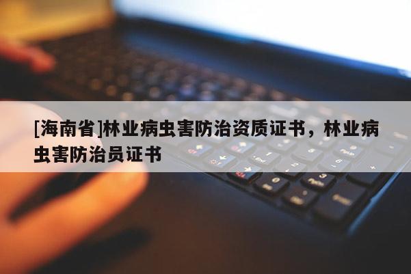 [海南省]林業病蟲害防治資質證書，林業病蟲害防治員證書