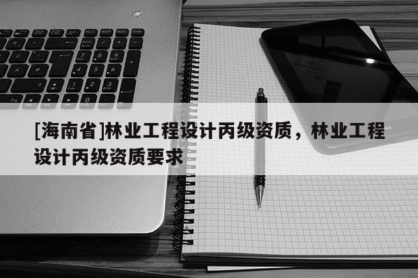 [海南省]林業工程設計丙級資質，林業工程設計丙級資質要求