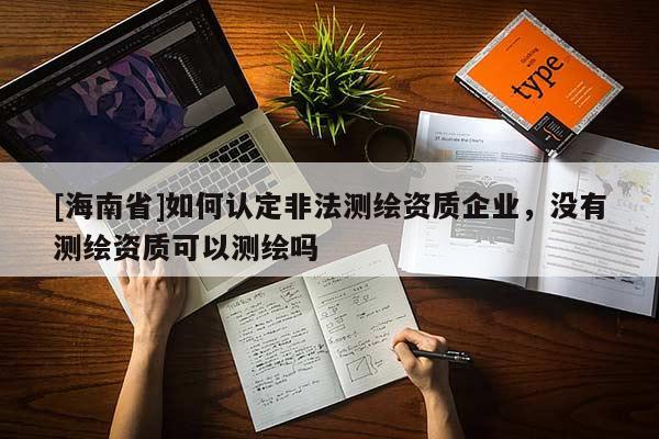[海南省]如何認定非法測繪資質(zhì)企業(yè)，沒有測繪資質(zhì)可以測繪嗎