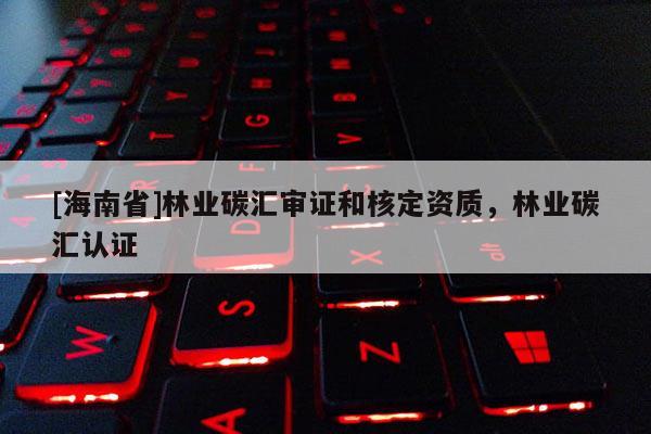 [海南省]林業碳匯審證和核定資質，林業碳匯認證