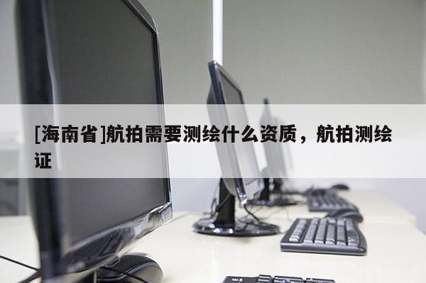 [海南省]航拍需要測(cè)繪什么資質(zhì)，航拍測(cè)繪證