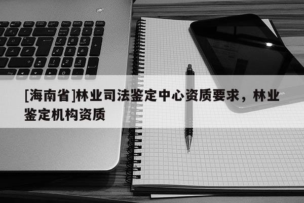 [海南省]林業司法鑒定中心資質要求，林業鑒定機構資質