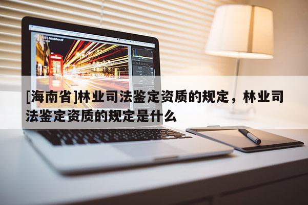 [海南省]林業司法鑒定資質的規定，林業司法鑒定資質的規定是什么