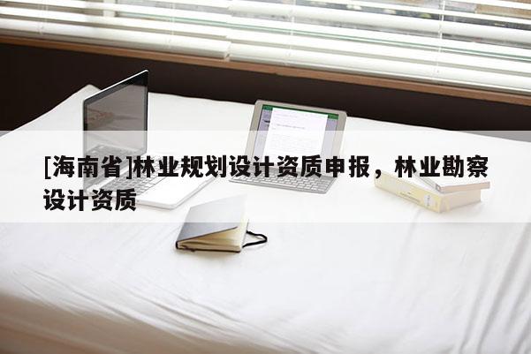 [海南省]林業規劃設計資質申報，林業勘察設計資質