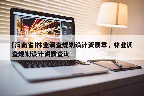 [海南省]林業調查規劃設計資質章，林業調查規劃設計資質查詢