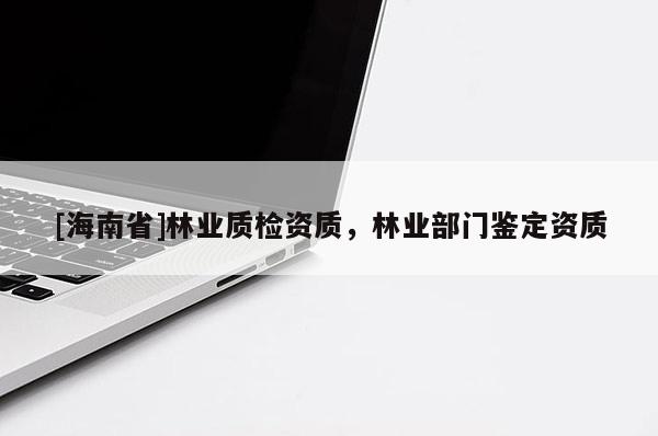 [海南省]林業質檢資質，林業部門鑒定資質