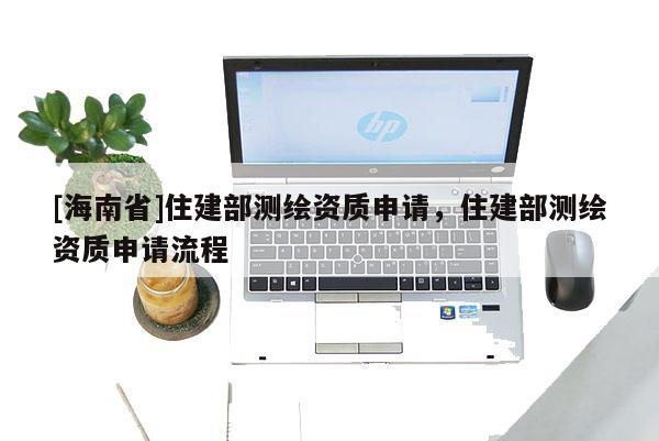 [海南省]住建部測繪資質申請，住建部測繪資質申請流程