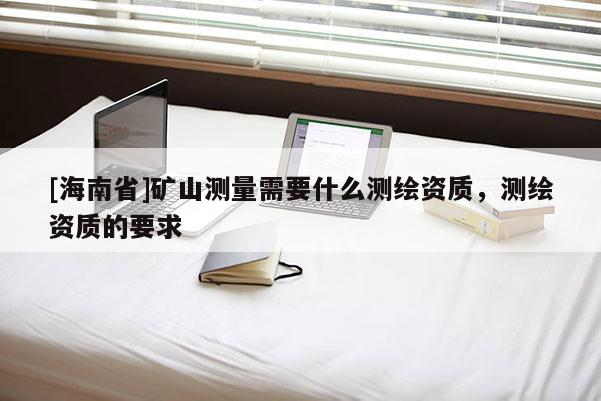 [海南省]礦山測量需要什么測繪資質(zhì)，測繪資質(zhì)的要求