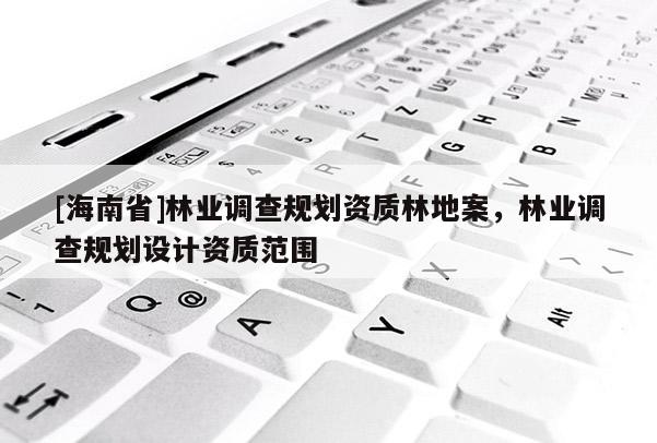 [海南省]林業調查規劃資質林地案，林業調查規劃設計資質范圍