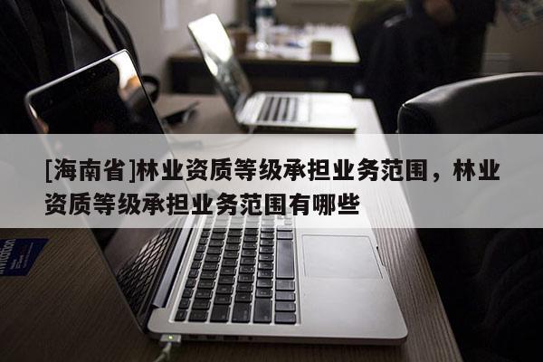 [海南省]林業資質等級承擔業務范圍，林業資質等級承擔業務范圍有哪些