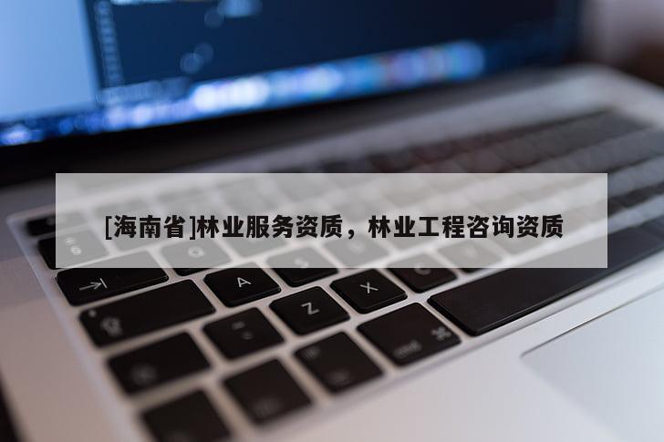 [海南省]林業(yè)服務(wù)資質(zhì)，林業(yè)工程咨詢資質(zhì)