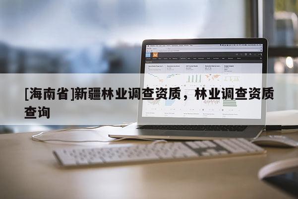 [海南省]新疆林業調查資質，林業調查資質查詢