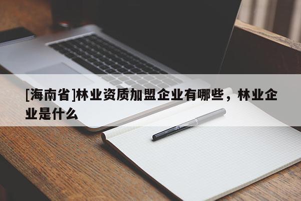 [海南省]林業資質加盟企業有哪些，林業企業是什么