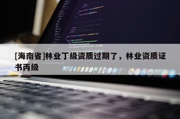 [海南省]林業丁級資質過期了，林業資質證書丙級