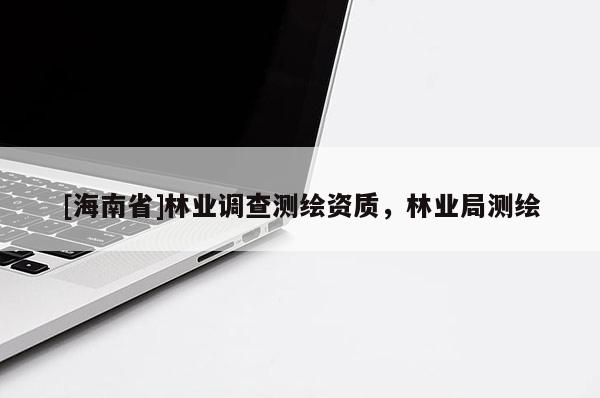 [海南省]林業調查測繪資質，林業局測繪