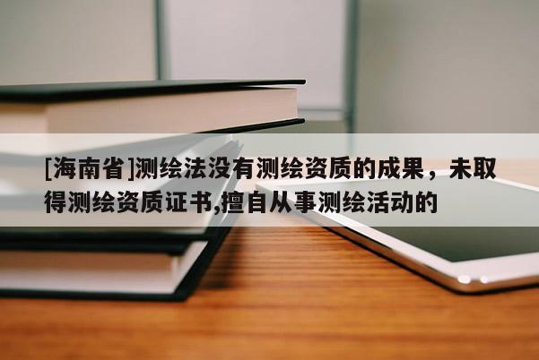 [海南省]測繪法沒有測繪資質的成果，未取得測繪資質證書,擅自從事測繪活動的