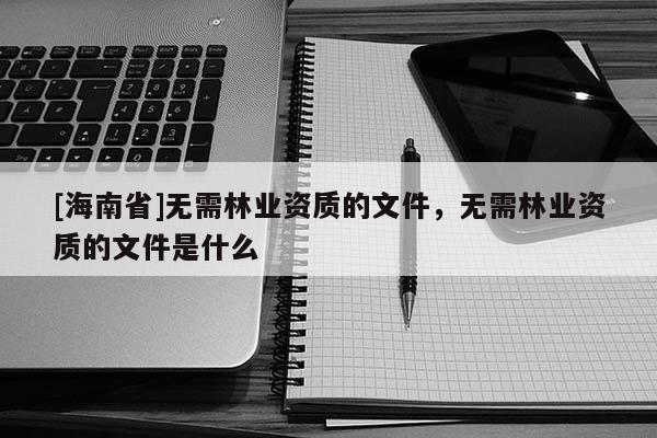 [海南省]無需林業資質的文件，無需林業資質的文件是什么