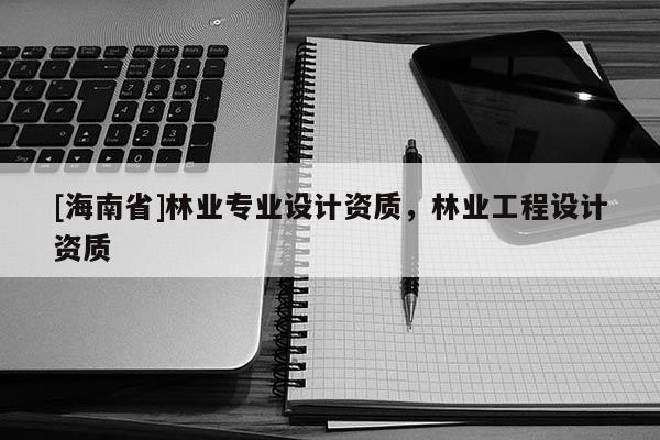 [海南省]林業專業設計資質，林業工程設計資質