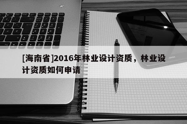[海南省]2016年林業設計資質，林業設計資質如何申請