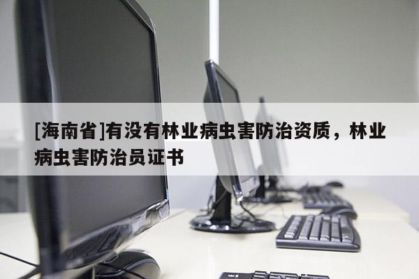 [海南省]有沒有林業(yè)病蟲害防治資質(zhì)，林業(yè)病蟲害防治員證書