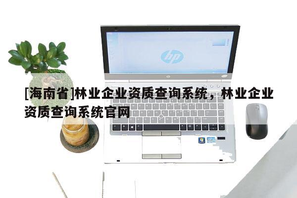 [海南省]林業企業資質查詢系統，林業企業資質查詢系統官網