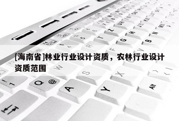 [海南省]林業行業設計資質，農林行業設計資質范圍