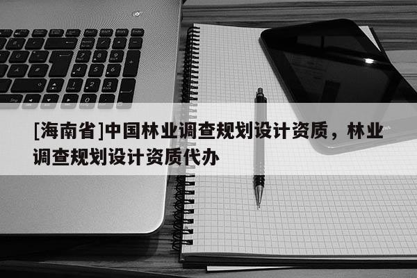 [海南省]中國林業調查規劃設計資質，林業調查規劃設計資質代辦