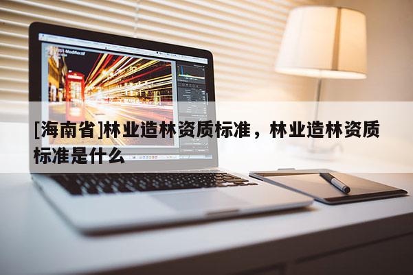 [海南省]林業造林資質標準，林業造林資質標準是什么