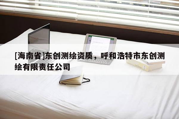 [海南省]東創測繪資質，呼和浩特市東創測繪有限責任公司