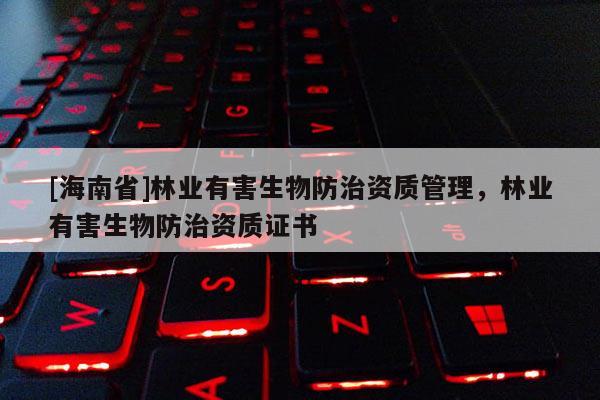 [海南省]林業有害生物防治資質管理，林業有害生物防治資質證書