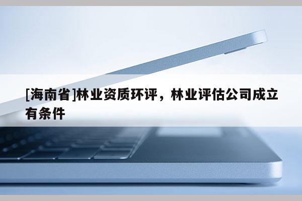 [海南省]林業資質環評，林業評估公司成立有條件