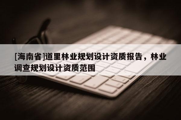 [海南省]道里林業規劃設計資質報告，林業調查規劃設計資質范圍