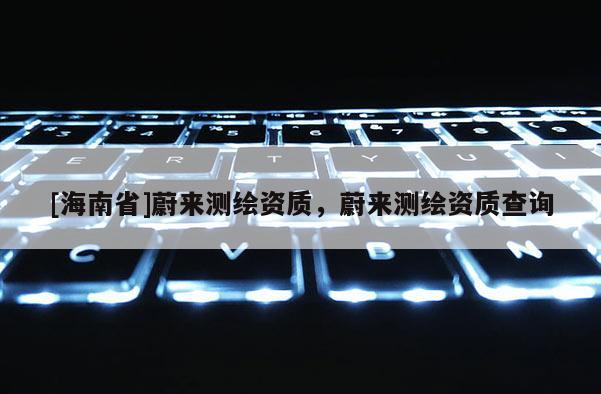 [海南省]蔚來測繪資質，蔚來測繪資質查詢