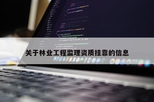 關(guān)于林業(yè)工程監(jiān)理資質(zhì)掛靠的信息