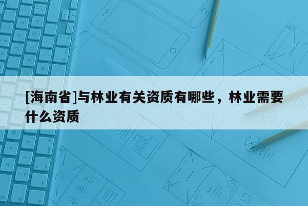 [海南省]與林業有關資質有哪些，林業需要什么資質